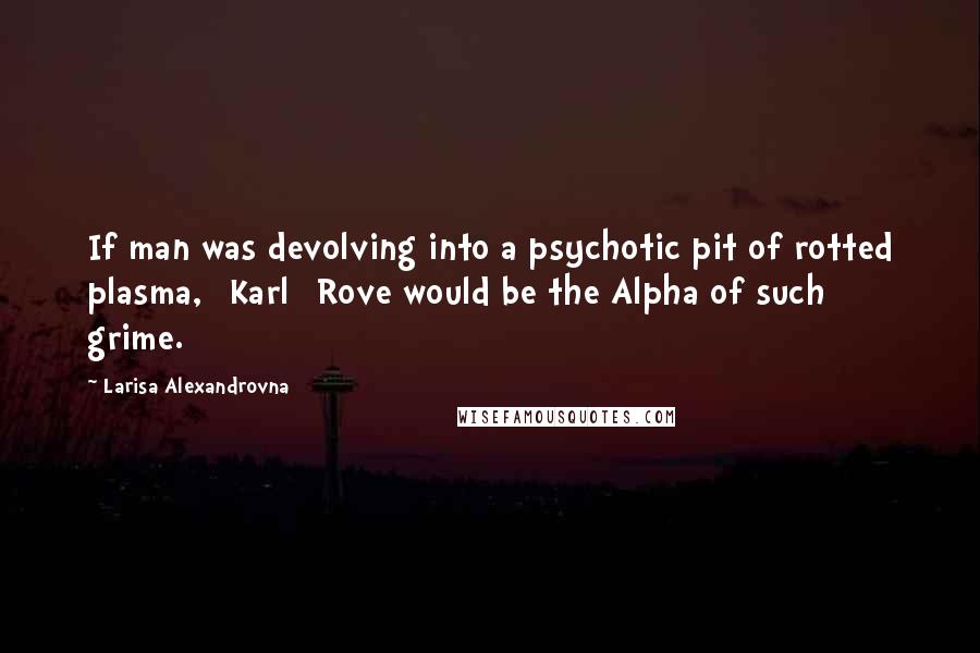 Larisa Alexandrovna Quotes: If man was devolving into a psychotic pit of rotted plasma, [Karl] Rove would be the Alpha of such grime.