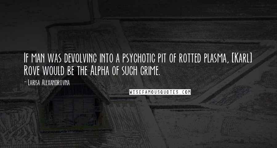 Larisa Alexandrovna Quotes: If man was devolving into a psychotic pit of rotted plasma, [Karl] Rove would be the Alpha of such grime.