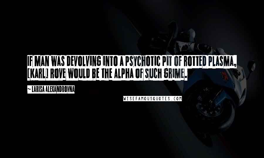 Larisa Alexandrovna Quotes: If man was devolving into a psychotic pit of rotted plasma, [Karl] Rove would be the Alpha of such grime.