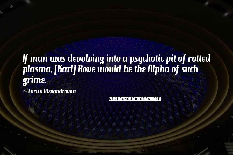 Larisa Alexandrovna Quotes: If man was devolving into a psychotic pit of rotted plasma, [Karl] Rove would be the Alpha of such grime.