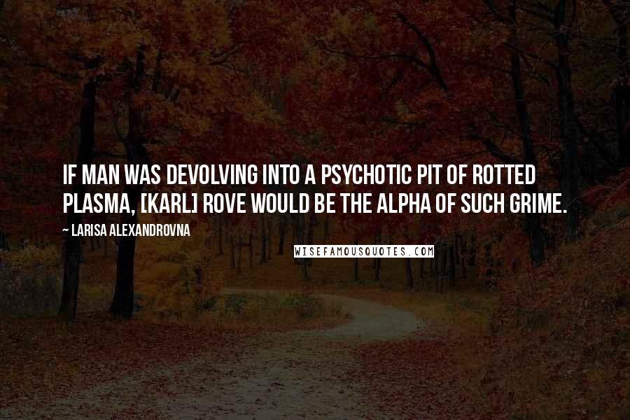 Larisa Alexandrovna Quotes: If man was devolving into a psychotic pit of rotted plasma, [Karl] Rove would be the Alpha of such grime.