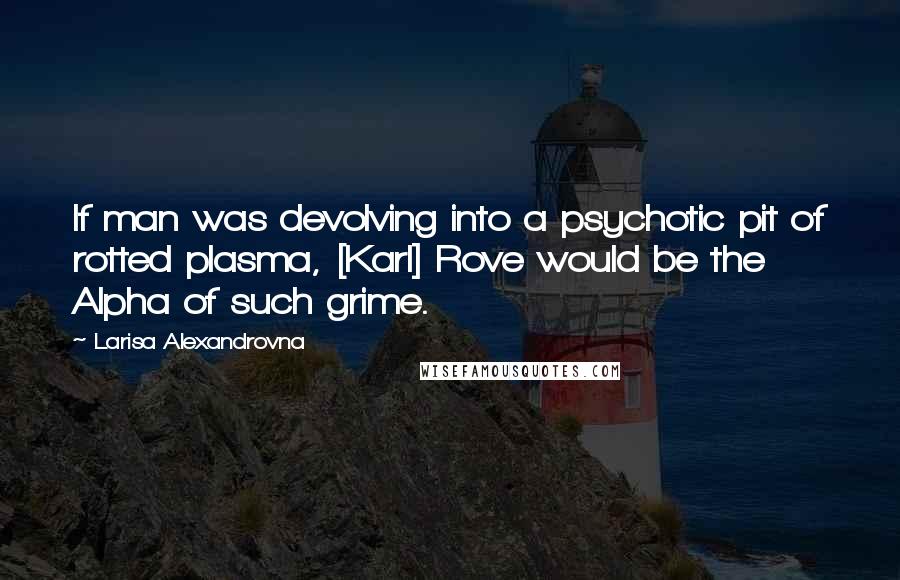 Larisa Alexandrovna Quotes: If man was devolving into a psychotic pit of rotted plasma, [Karl] Rove would be the Alpha of such grime.