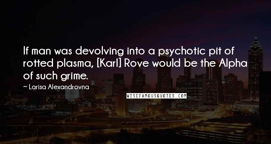 Larisa Alexandrovna Quotes: If man was devolving into a psychotic pit of rotted plasma, [Karl] Rove would be the Alpha of such grime.