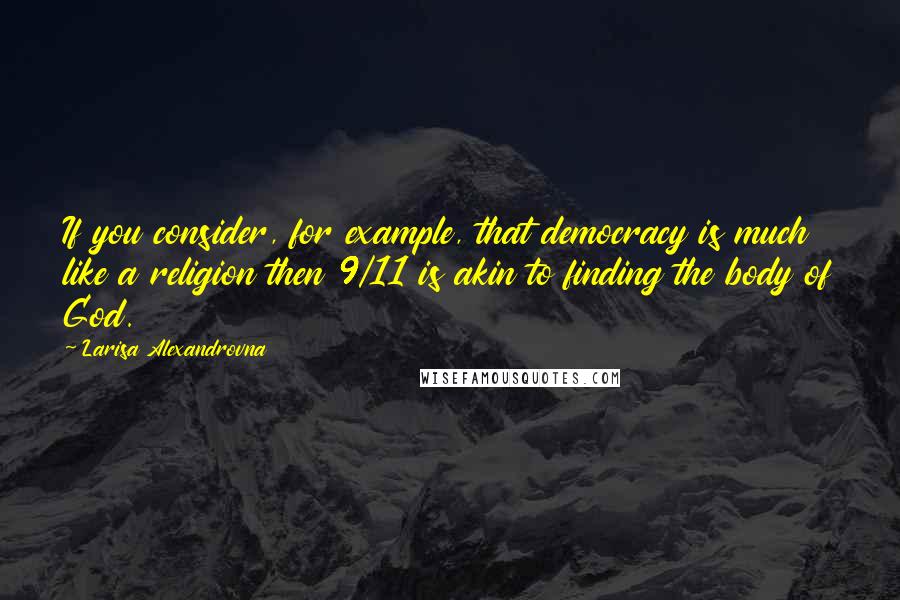 Larisa Alexandrovna Quotes: If you consider, for example, that democracy is much like a religion then 9/11 is akin to finding the body of God.