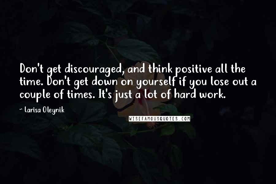 Larisa Oleynik Quotes: Don't get discouraged, and think positive all the time. Don't get down on yourself if you lose out a couple of times. It's just a lot of hard work.