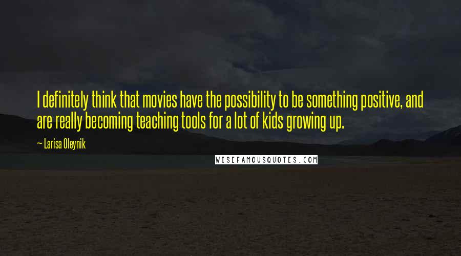 Larisa Oleynik Quotes: I definitely think that movies have the possibility to be something positive, and are really becoming teaching tools for a lot of kids growing up.