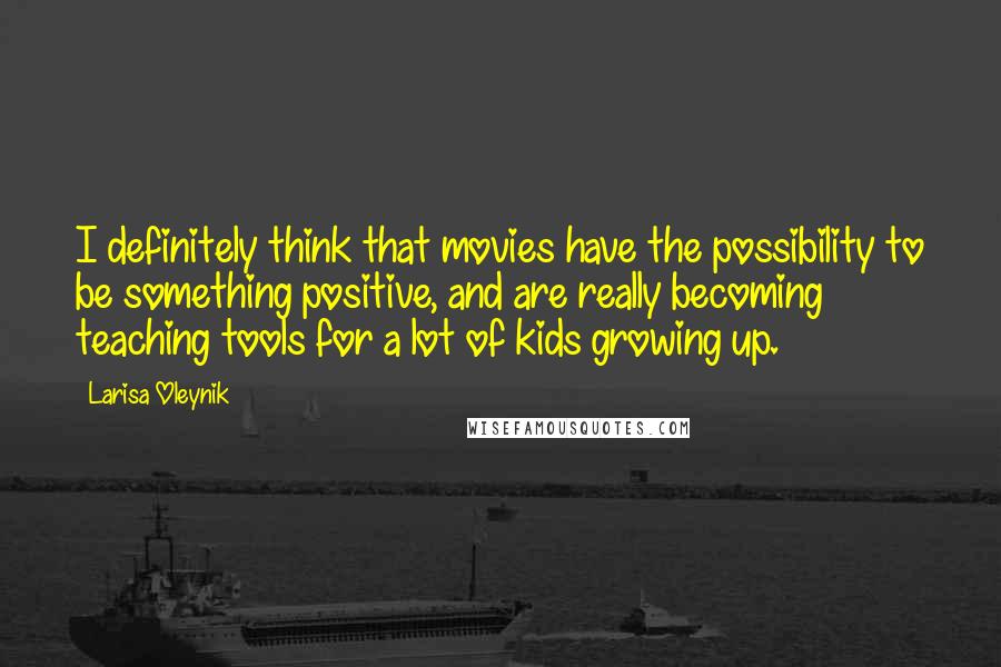 Larisa Oleynik Quotes: I definitely think that movies have the possibility to be something positive, and are really becoming teaching tools for a lot of kids growing up.