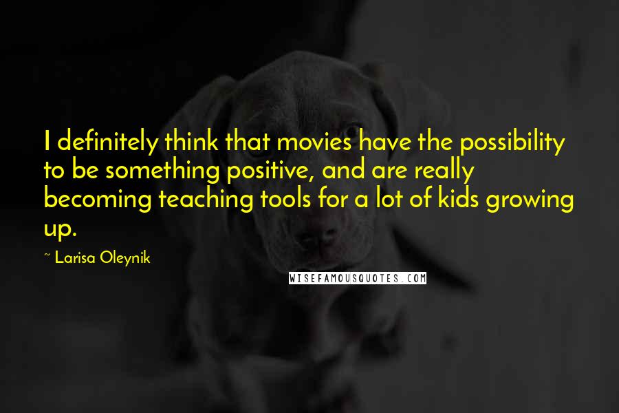 Larisa Oleynik Quotes: I definitely think that movies have the possibility to be something positive, and are really becoming teaching tools for a lot of kids growing up.