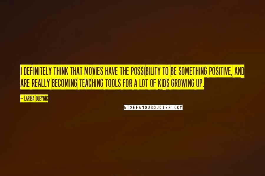 Larisa Oleynik Quotes: I definitely think that movies have the possibility to be something positive, and are really becoming teaching tools for a lot of kids growing up.