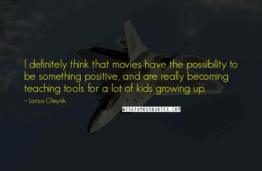 Larisa Oleynik Quotes: I definitely think that movies have the possibility to be something positive, and are really becoming teaching tools for a lot of kids growing up.