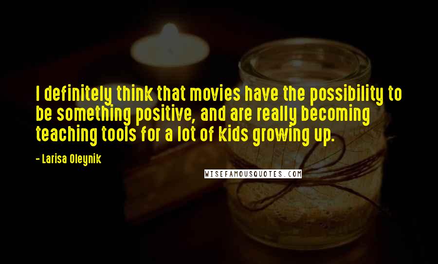 Larisa Oleynik Quotes: I definitely think that movies have the possibility to be something positive, and are really becoming teaching tools for a lot of kids growing up.