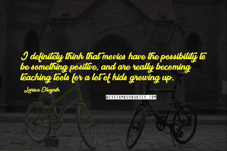 Larisa Oleynik Quotes: I definitely think that movies have the possibility to be something positive, and are really becoming teaching tools for a lot of kids growing up.