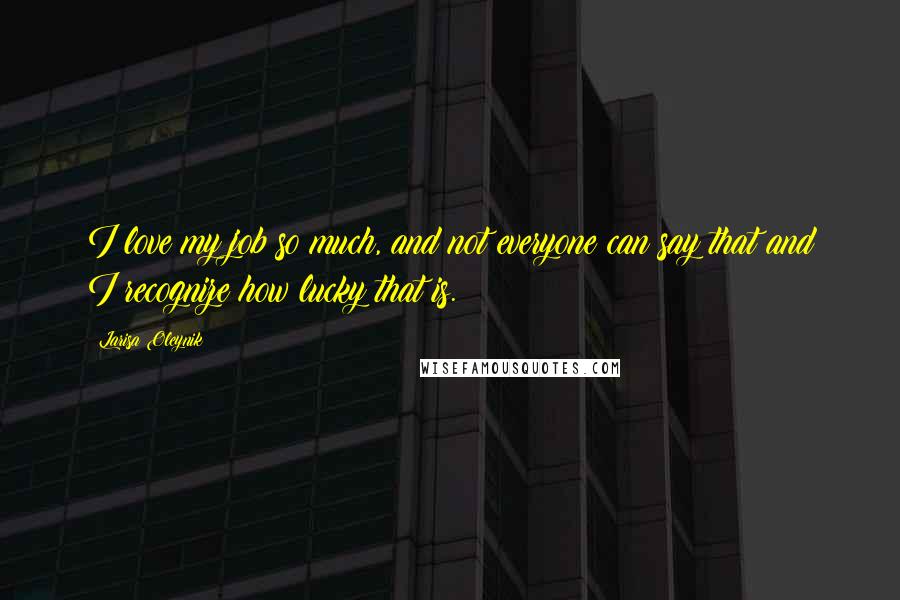 Larisa Oleynik Quotes: I love my job so much, and not everyone can say that and I recognize how lucky that is.