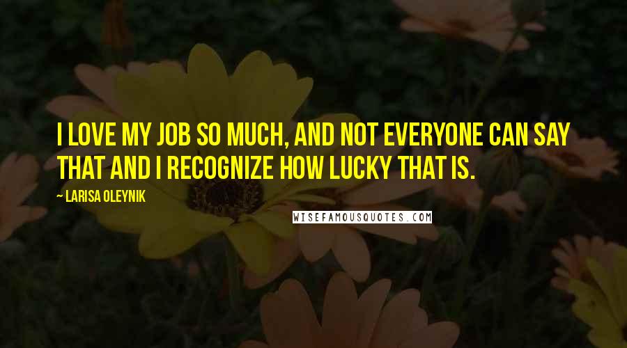 Larisa Oleynik Quotes: I love my job so much, and not everyone can say that and I recognize how lucky that is.