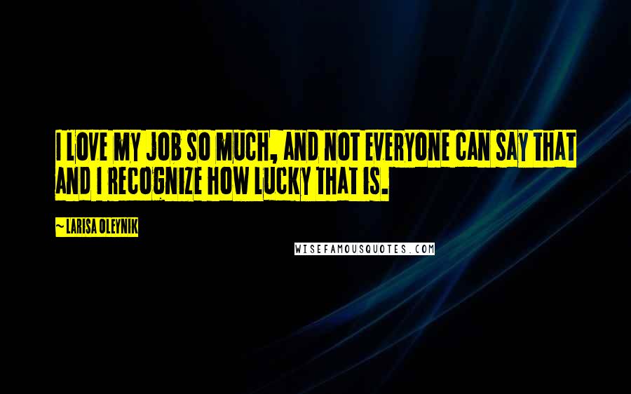 Larisa Oleynik Quotes: I love my job so much, and not everyone can say that and I recognize how lucky that is.