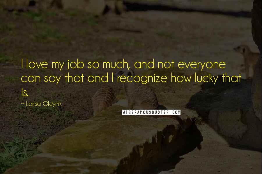 Larisa Oleynik Quotes: I love my job so much, and not everyone can say that and I recognize how lucky that is.