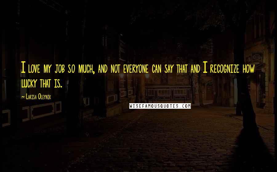 Larisa Oleynik Quotes: I love my job so much, and not everyone can say that and I recognize how lucky that is.