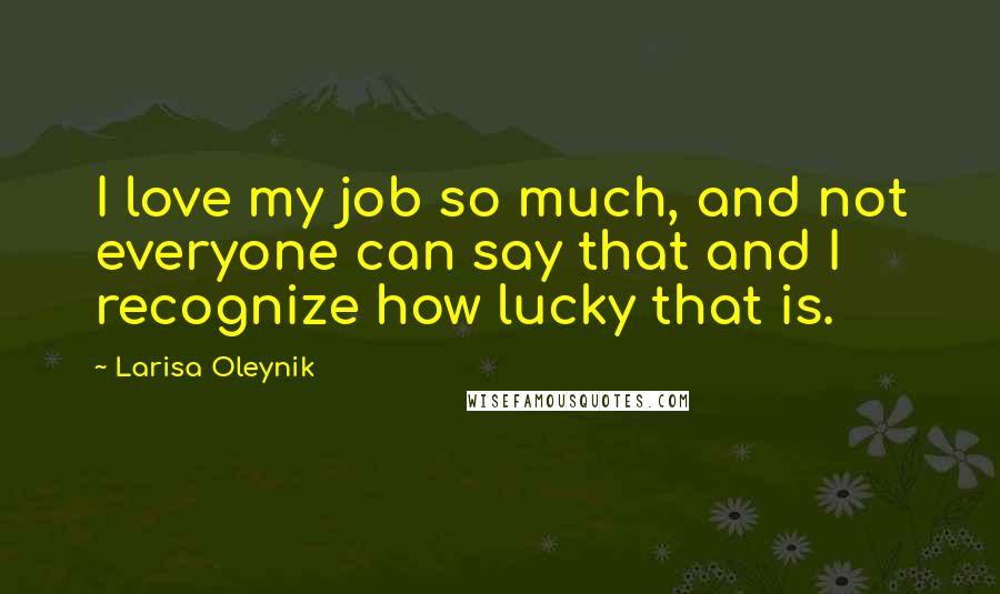 Larisa Oleynik Quotes: I love my job so much, and not everyone can say that and I recognize how lucky that is.