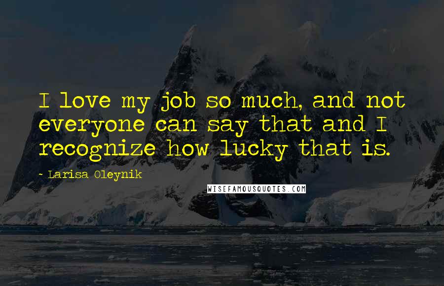 Larisa Oleynik Quotes: I love my job so much, and not everyone can say that and I recognize how lucky that is.