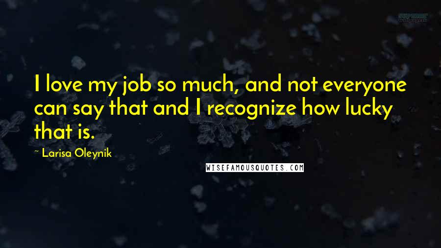 Larisa Oleynik Quotes: I love my job so much, and not everyone can say that and I recognize how lucky that is.