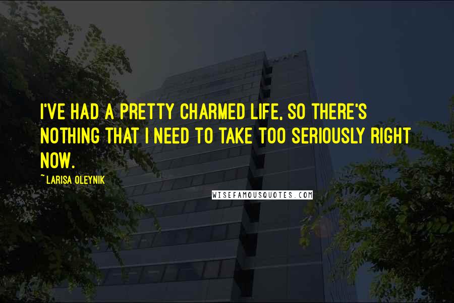 Larisa Oleynik Quotes: I've had a pretty charmed life, so there's nothing that I need to take too seriously right now.