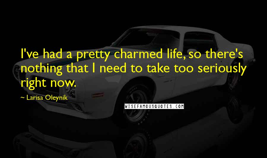 Larisa Oleynik Quotes: I've had a pretty charmed life, so there's nothing that I need to take too seriously right now.