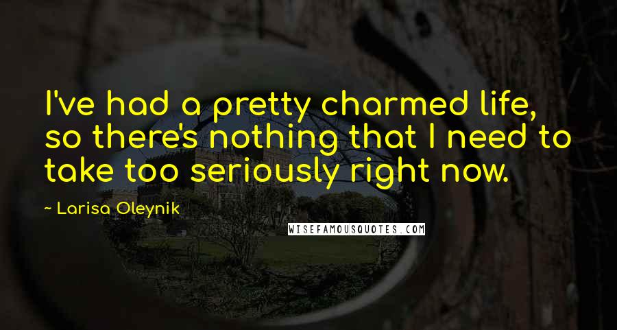 Larisa Oleynik Quotes: I've had a pretty charmed life, so there's nothing that I need to take too seriously right now.