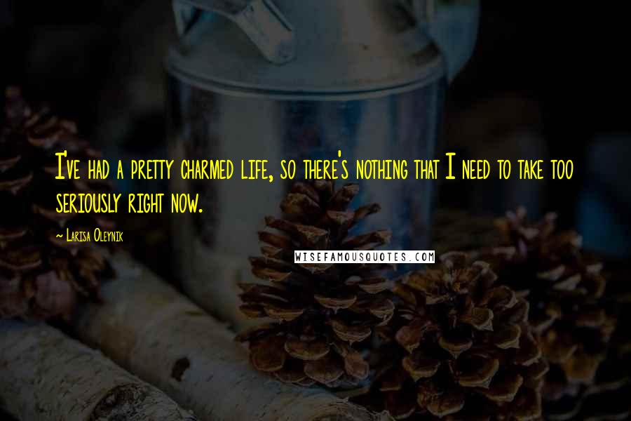 Larisa Oleynik Quotes: I've had a pretty charmed life, so there's nothing that I need to take too seriously right now.