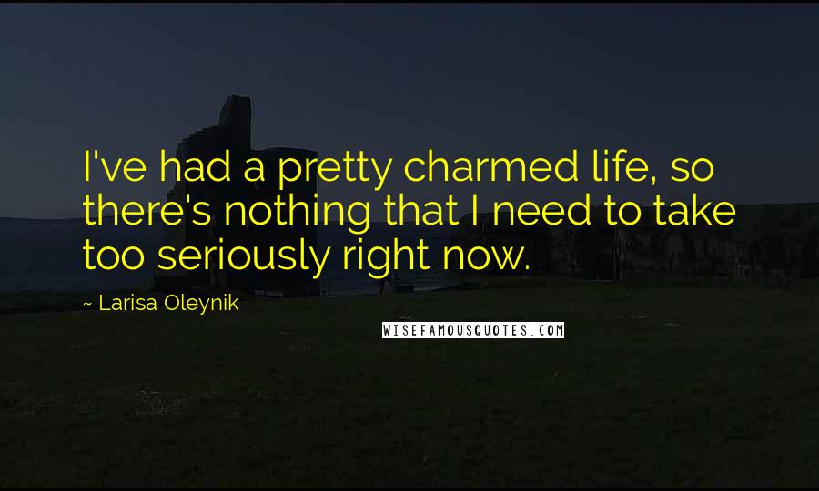 Larisa Oleynik Quotes: I've had a pretty charmed life, so there's nothing that I need to take too seriously right now.
