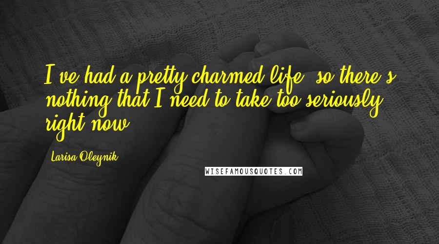 Larisa Oleynik Quotes: I've had a pretty charmed life, so there's nothing that I need to take too seriously right now.