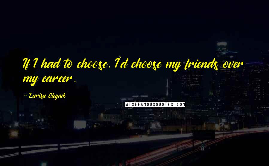 Larisa Oleynik Quotes: If I had to choose, I'd choose my friends over my career.