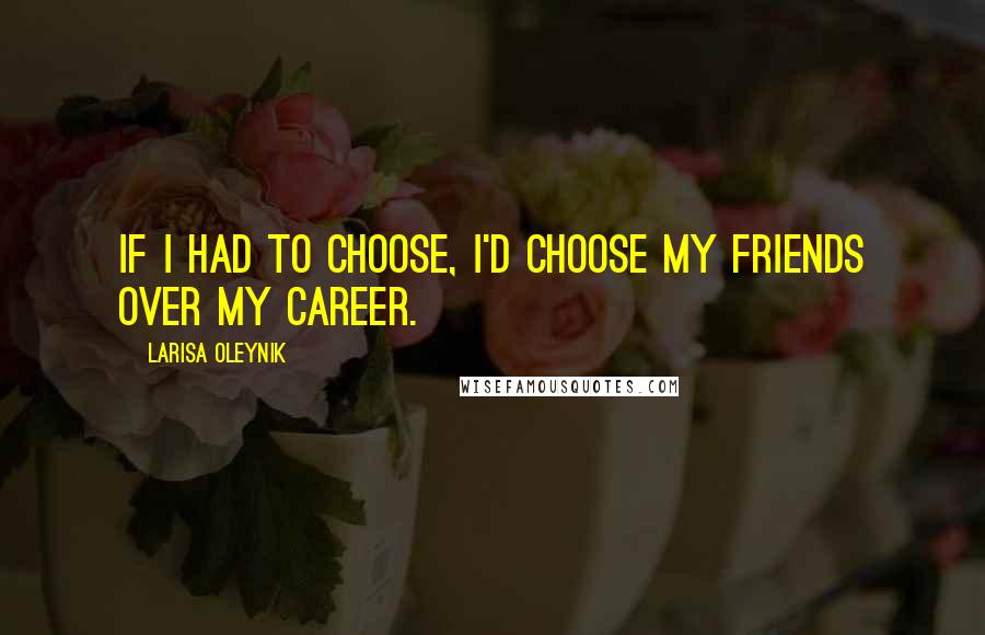 Larisa Oleynik Quotes: If I had to choose, I'd choose my friends over my career.