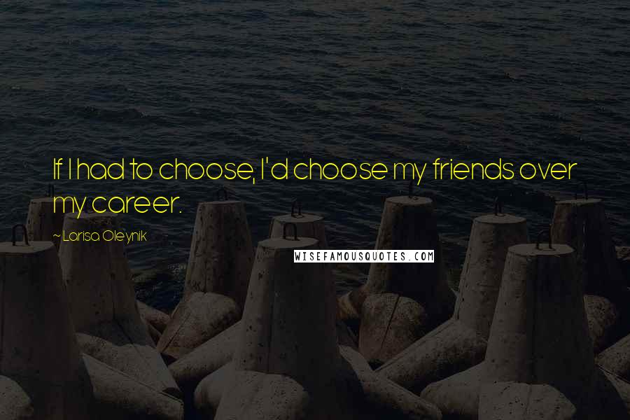 Larisa Oleynik Quotes: If I had to choose, I'd choose my friends over my career.