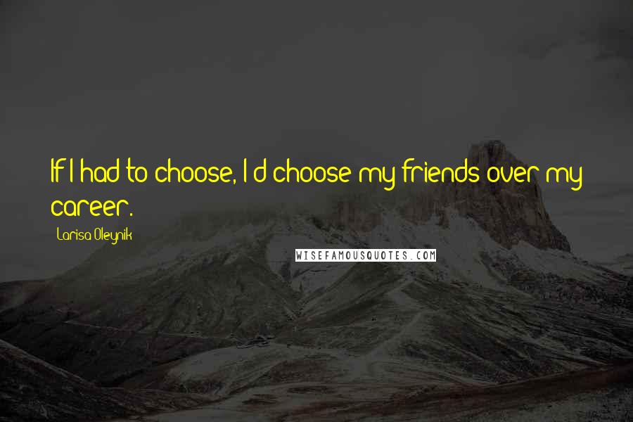Larisa Oleynik Quotes: If I had to choose, I'd choose my friends over my career.
