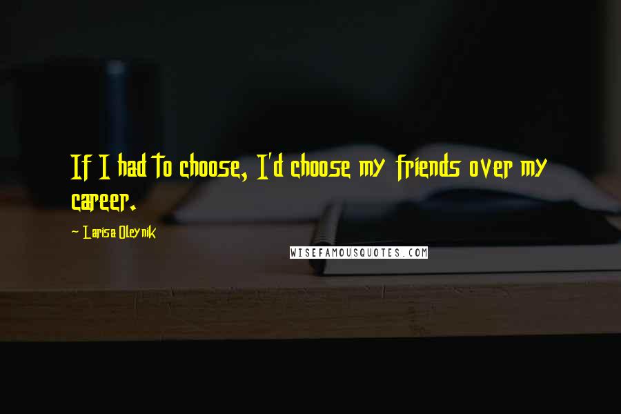 Larisa Oleynik Quotes: If I had to choose, I'd choose my friends over my career.