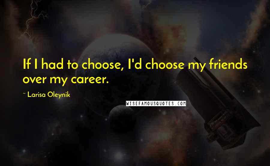 Larisa Oleynik Quotes: If I had to choose, I'd choose my friends over my career.