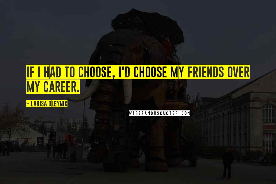 Larisa Oleynik Quotes: If I had to choose, I'd choose my friends over my career.