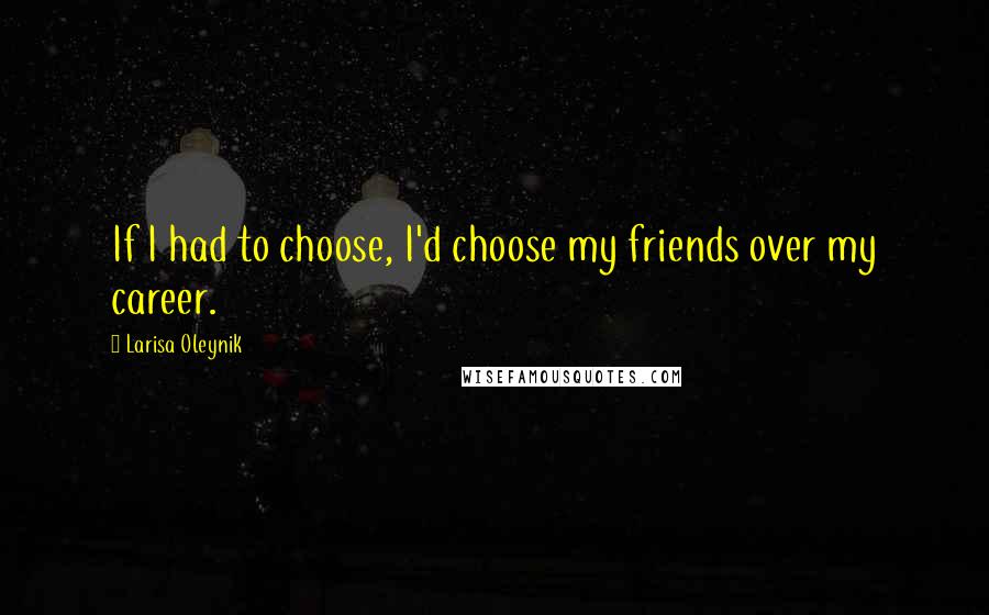 Larisa Oleynik Quotes: If I had to choose, I'd choose my friends over my career.
