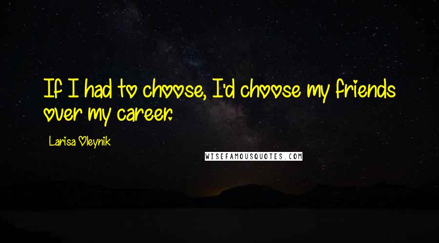 Larisa Oleynik Quotes: If I had to choose, I'd choose my friends over my career.