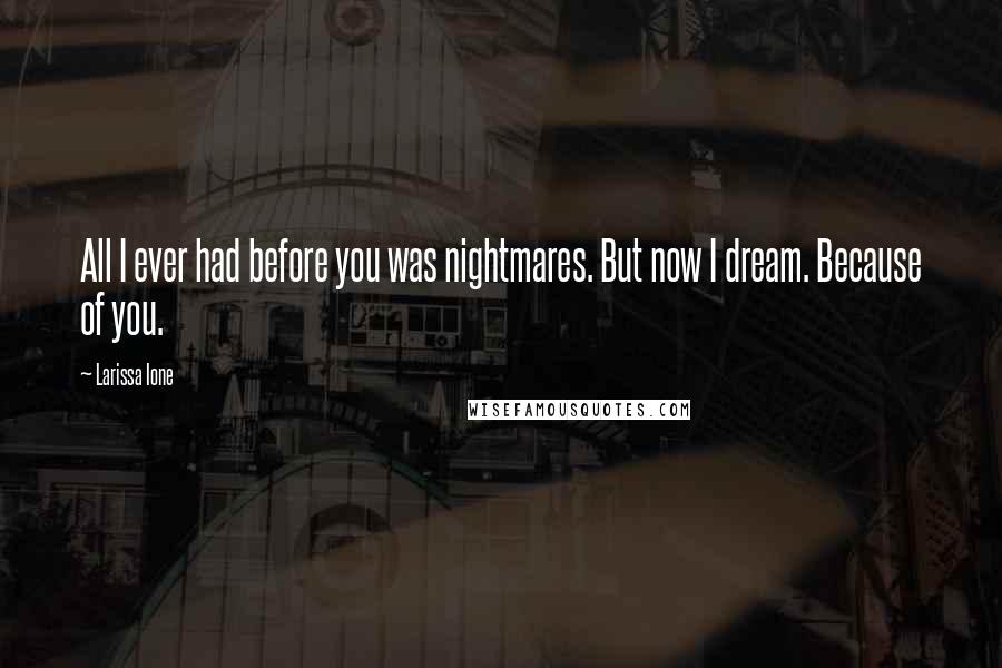 Larissa Ione Quotes: All I ever had before you was nightmares. But now I dream. Because of you.