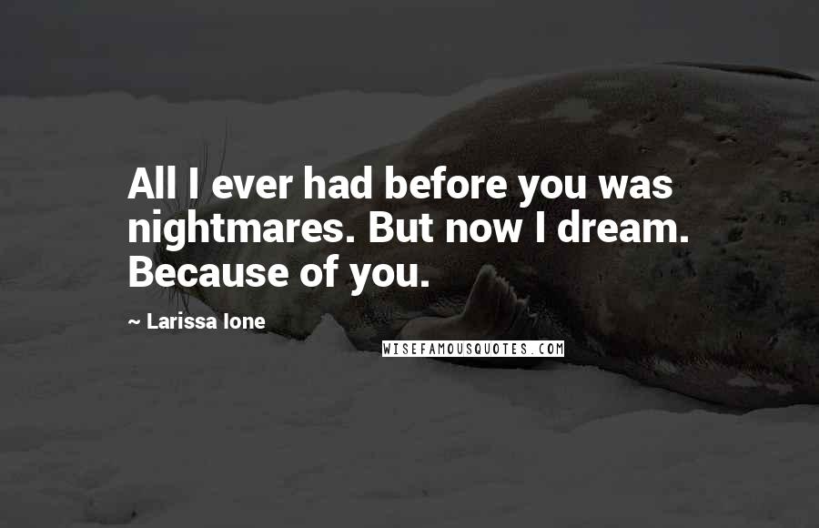 Larissa Ione Quotes: All I ever had before you was nightmares. But now I dream. Because of you.