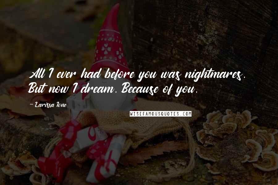 Larissa Ione Quotes: All I ever had before you was nightmares. But now I dream. Because of you.