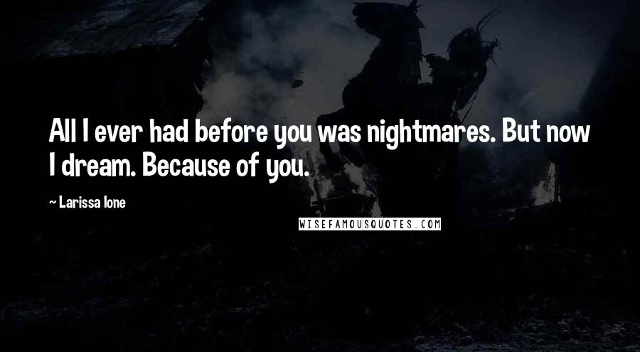 Larissa Ione Quotes: All I ever had before you was nightmares. But now I dream. Because of you.