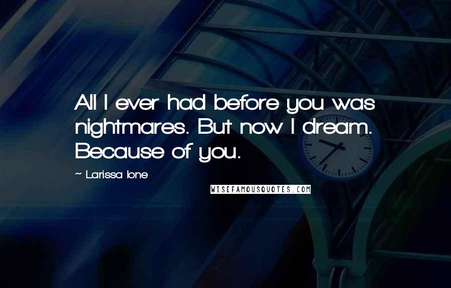 Larissa Ione Quotes: All I ever had before you was nightmares. But now I dream. Because of you.