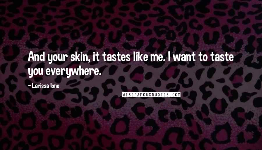 Larissa Ione Quotes: And your skin, it tastes like me. I want to taste you everywhere.