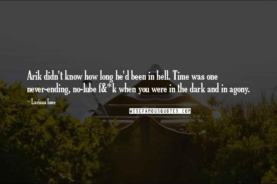 Larissa Ione Quotes: Arik didn't know how long he'd been in hell. Time was one never-ending, no-lube f&*k when you were in the dark and in agony.