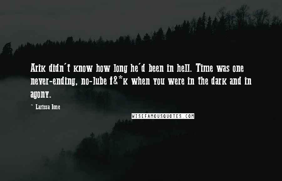 Larissa Ione Quotes: Arik didn't know how long he'd been in hell. Time was one never-ending, no-lube f&*k when you were in the dark and in agony.