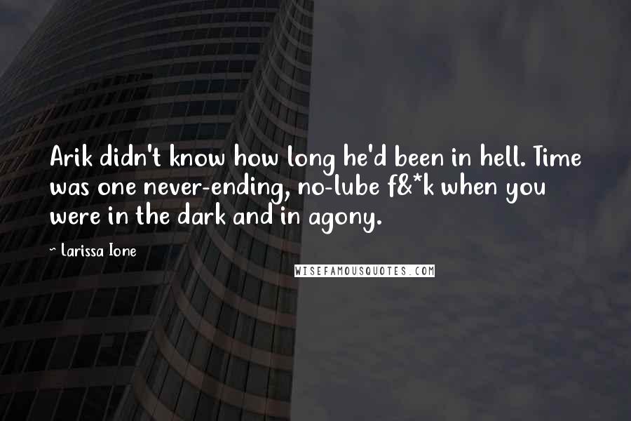 Larissa Ione Quotes: Arik didn't know how long he'd been in hell. Time was one never-ending, no-lube f&*k when you were in the dark and in agony.