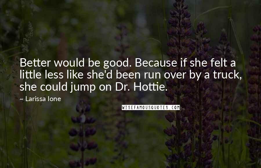Larissa Ione Quotes: Better would be good. Because if she felt a little less like she'd been run over by a truck, she could jump on Dr. Hottie.