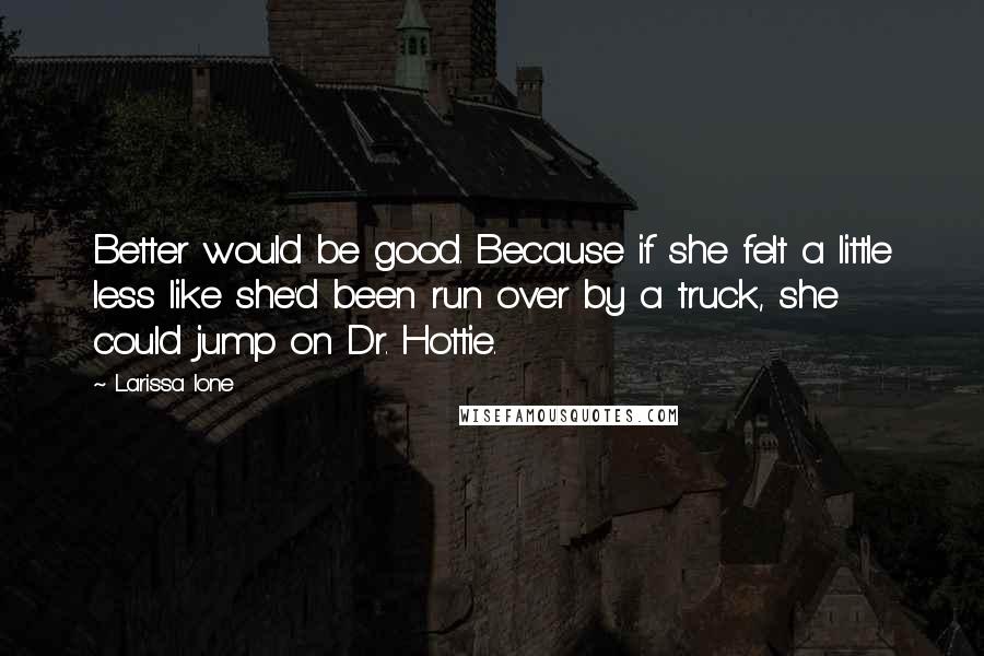 Larissa Ione Quotes: Better would be good. Because if she felt a little less like she'd been run over by a truck, she could jump on Dr. Hottie.